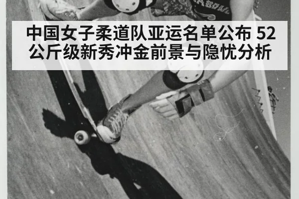 中国女子柔道队亚运名单公布 52公斤级新秀冲金前景与隐忧分析