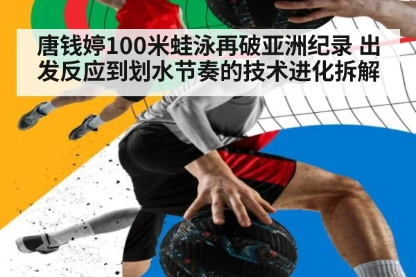 唐钱婷100米蛙泳再破亚洲纪录 出发反应到划水节奏的技术进化拆解
