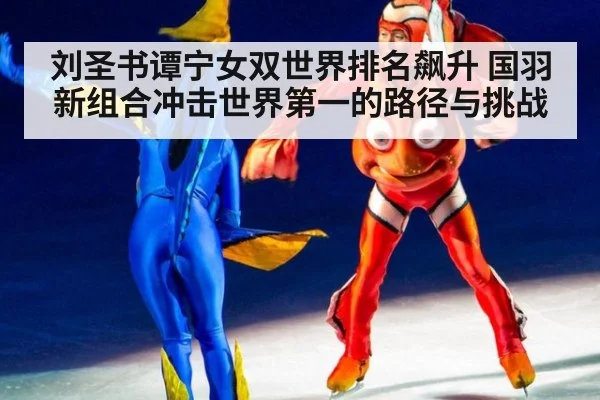 刘圣书谭宁女双世界排名飙升 国羽新组合冲击世界第一的路径与挑战 | kaiyun